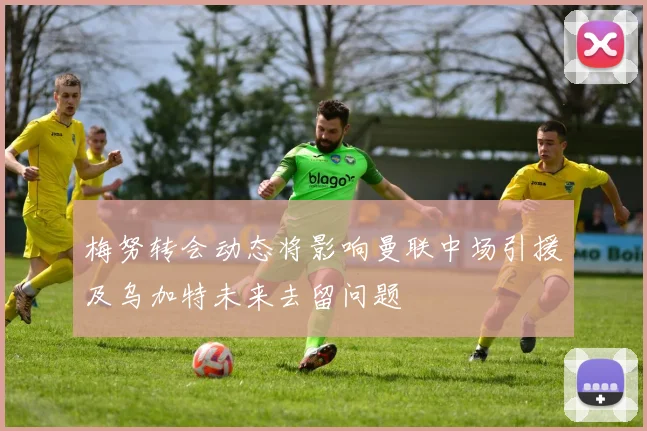 梅努转会动态将影响曼联中场引援及乌加特未来去留问题