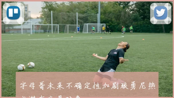 字母哥未来不确定性加剧狼勇尼热成潜在交易对象