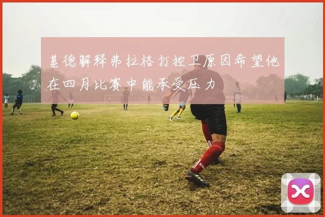 基德解释弗拉格打控卫原因希望他在四月比赛中能承受压力