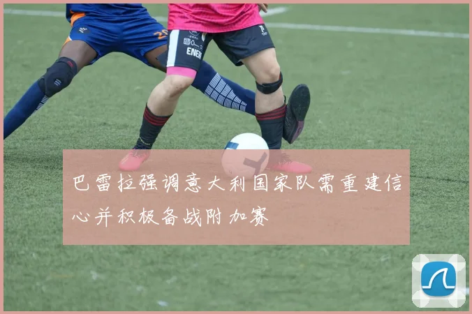 巴雷拉强调意大利国家队需重建信心并积极备战附加赛