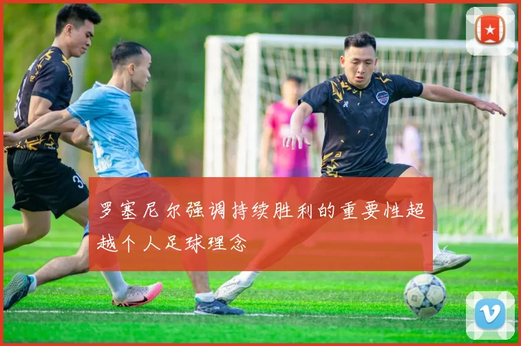 罗塞尼尔强调持续胜利的重要性超越个人足球理念