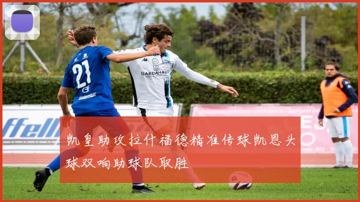凯皇助攻拉什福德精准传球凯恩头球双响助球队取胜