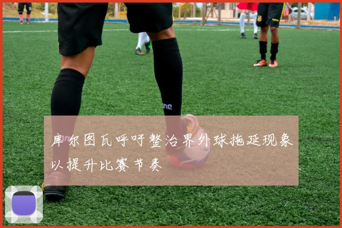 库尔图瓦呼吁整治界外球拖延现象以提升比赛节奏